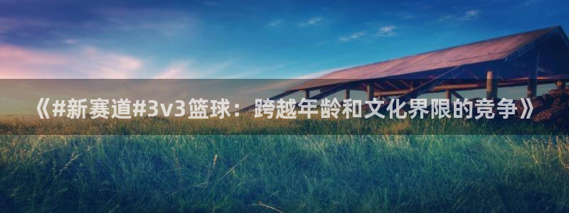《#新赛道#3v3篮球：跨越年龄和文化界限的竞争》
