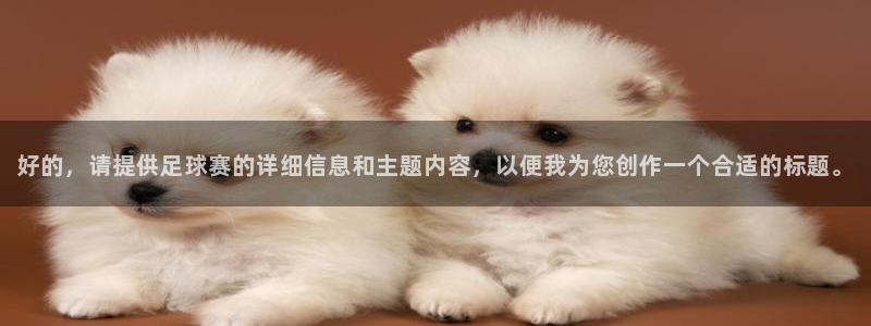 皇冠最新app版本：好的，请提供足球赛的详细信息和主题内容，