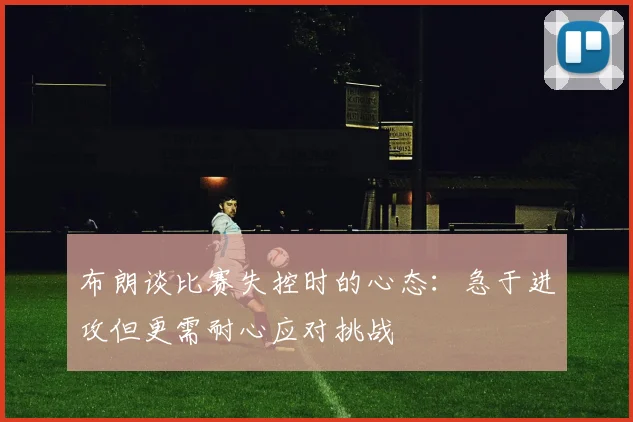 布朗谈比赛失控时的心态：急于进攻但更需耐心应对挑战