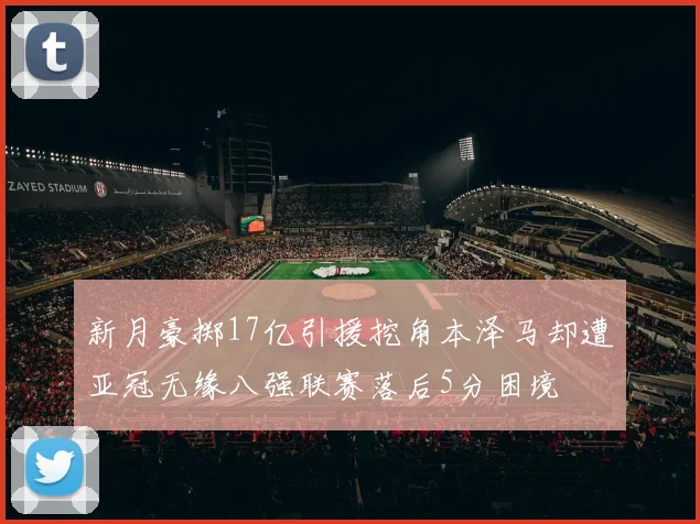 新月豪掷17亿引援挖角本泽马却遭亚冠无缘八强联赛落后5分困境