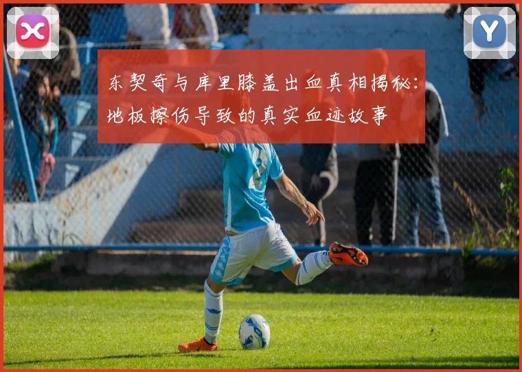 东契奇与库里膝盖出血真相揭秘：地板擦伤导致的真实血迹故事