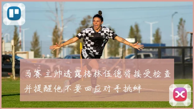 马赛主帅透露格林伍德将接受检查并提醒他不要回应对手挑衅
