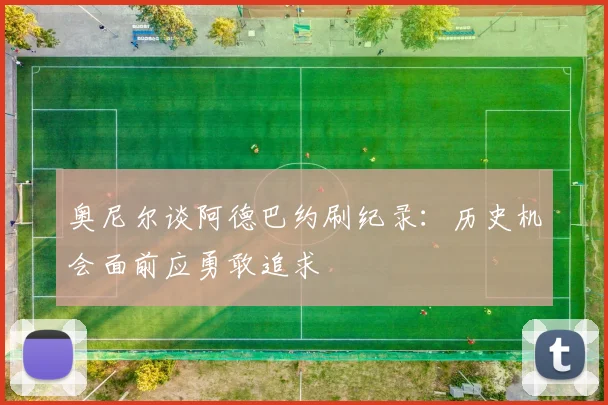 奥尼尔谈阿德巴约刷纪录：历史机会面前应勇敢追求