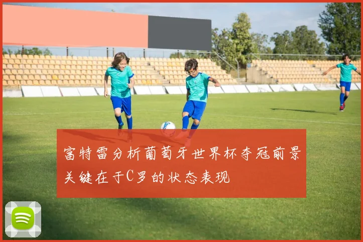 富特雷分析葡萄牙世界杯夺冠前景关键在于C罗的状态表现