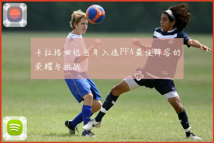 卡拉格回忆当年入选PFA最佳阵容的荣耀与挑战