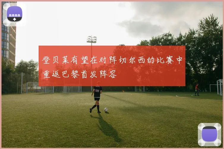 登贝莱有望在对阵切尔西的比赛中重返巴黎首发阵容