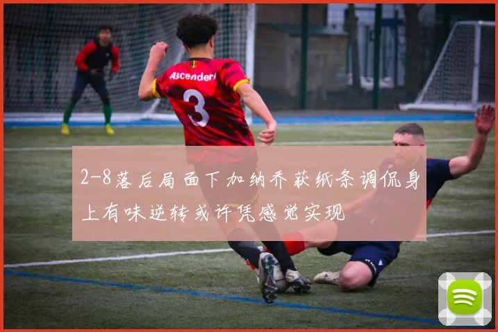 2-8落后局面下加纳乔获纸条调侃身上有味逆转或许凭感觉实现