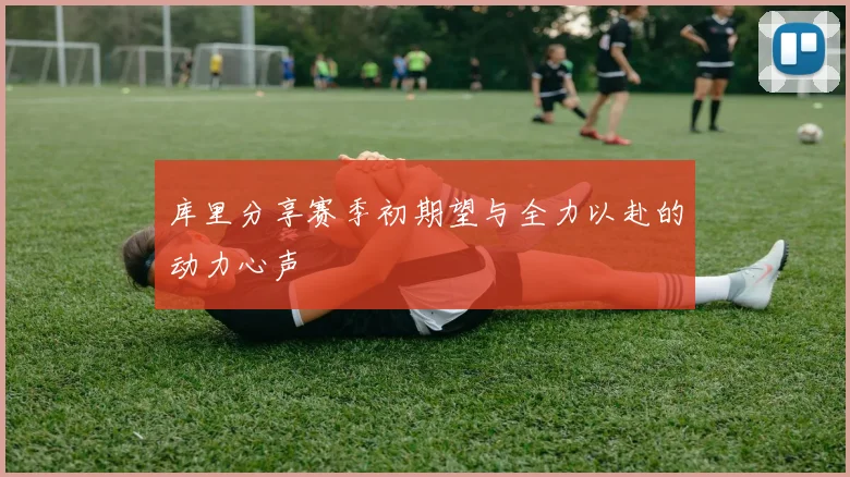 库里分享赛季初期望与全力以赴的动力心声