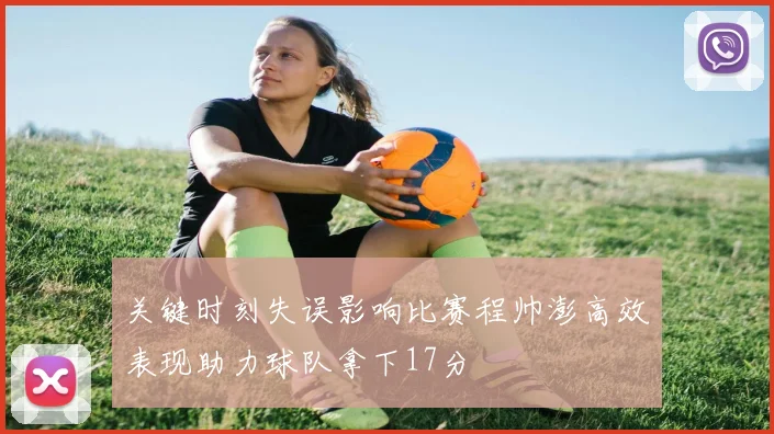 关键时刻失误影响比赛程帅澎高效表现助力球队拿下17分