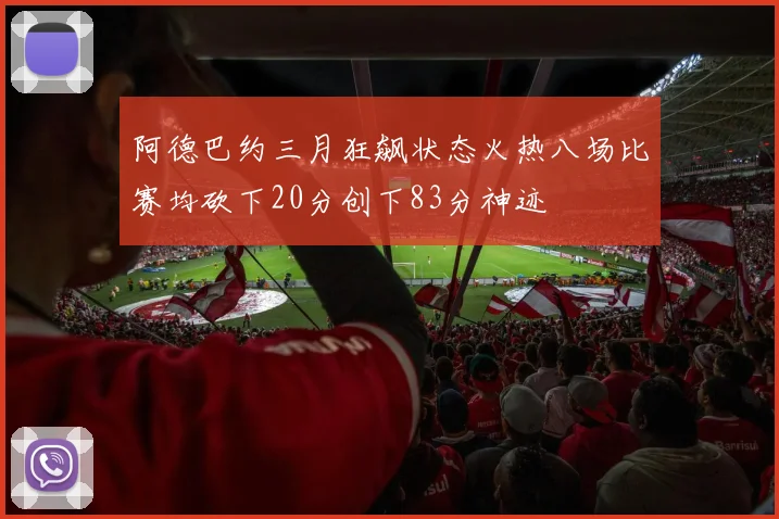 阿德巴约三月狂飙状态火热八场比赛均砍下20分创下83分神迹