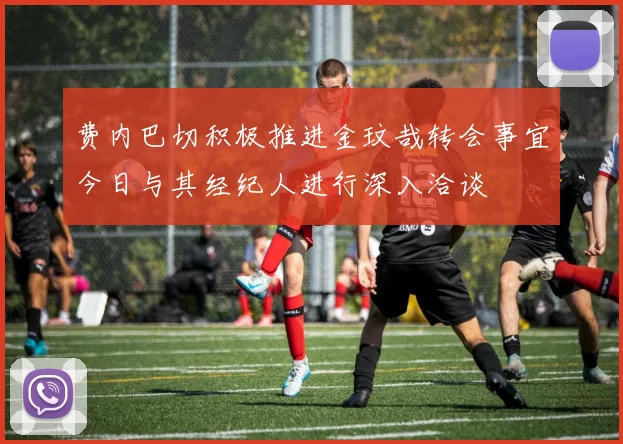 费内巴切积极推进金玟哉转会事宜今日与其经纪人进行深入洽谈